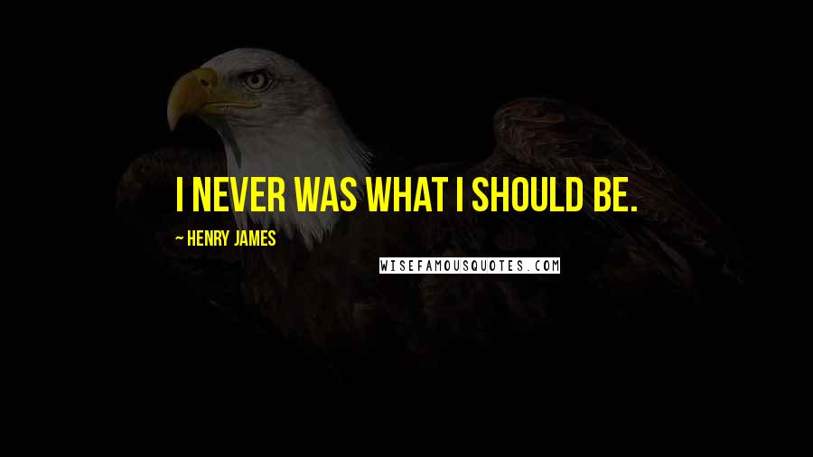 Henry James Quotes: I never was what I should be.