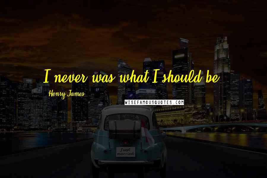 Henry James Quotes: I never was what I should be.