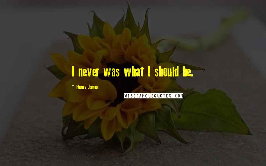 Henry James Quotes: I never was what I should be.