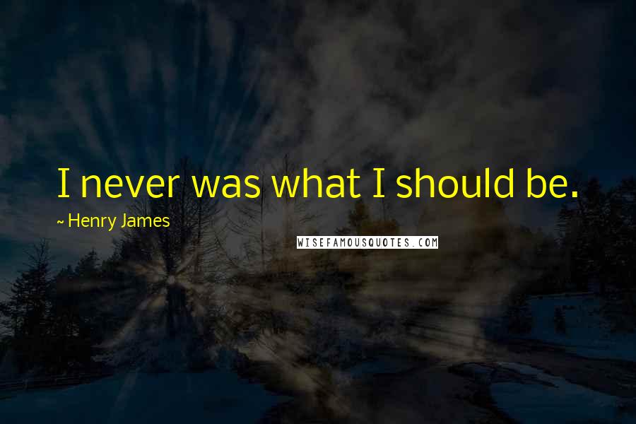 Henry James Quotes: I never was what I should be.