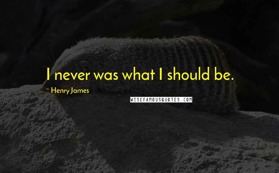 Henry James Quotes: I never was what I should be.