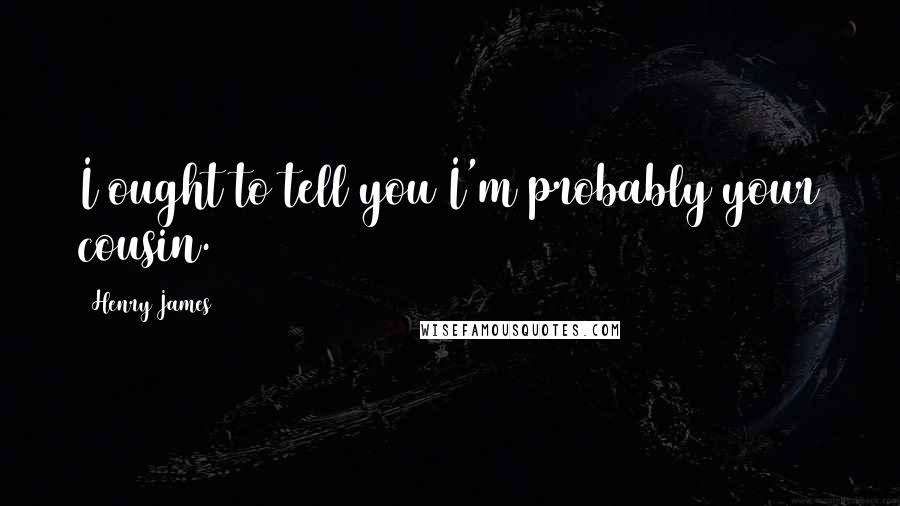 Henry James Quotes: I ought to tell you I'm probably your cousin.