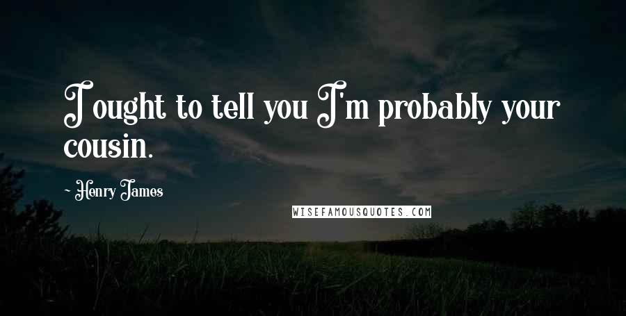 Henry James Quotes: I ought to tell you I'm probably your cousin.