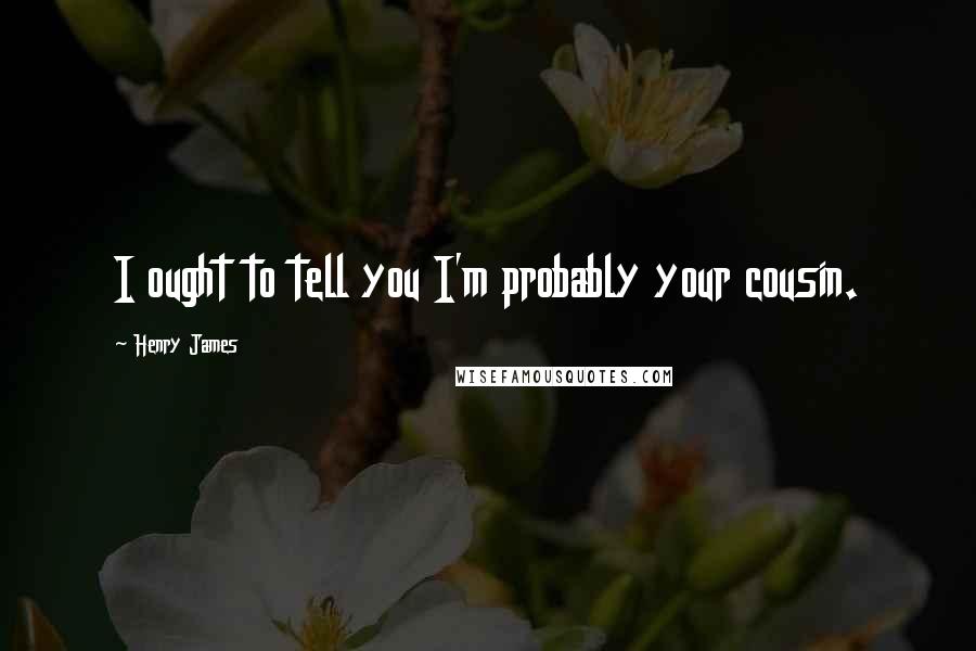 Henry James Quotes: I ought to tell you I'm probably your cousin.