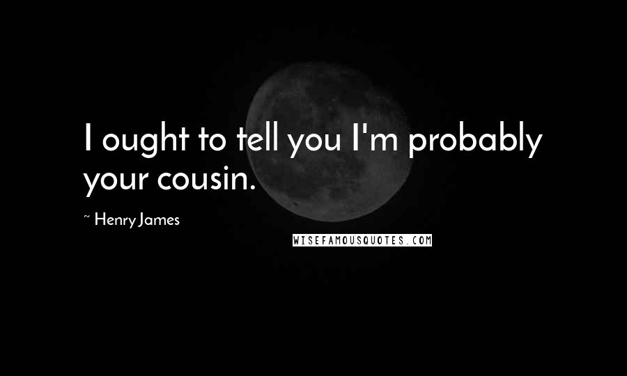 Henry James Quotes: I ought to tell you I'm probably your cousin.