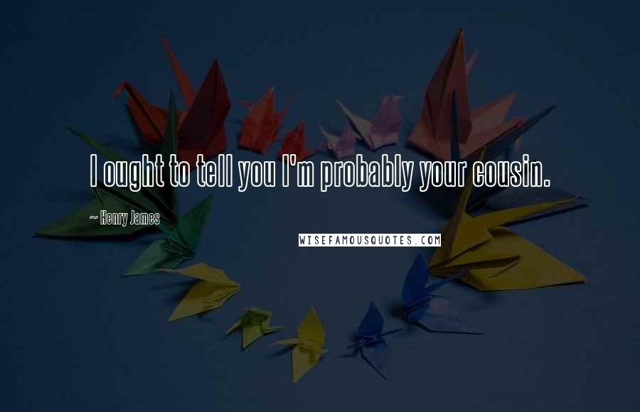 Henry James Quotes: I ought to tell you I'm probably your cousin.