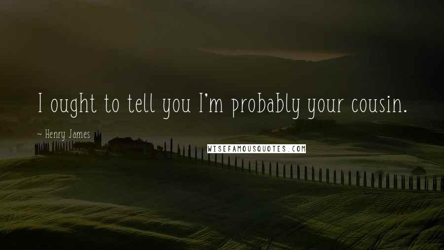 Henry James Quotes: I ought to tell you I'm probably your cousin.