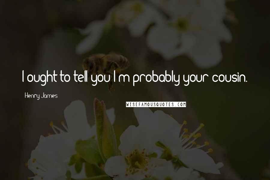 Henry James Quotes: I ought to tell you I'm probably your cousin.