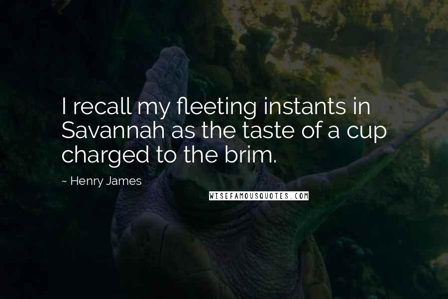 Henry James Quotes: I recall my fleeting instants in Savannah as the taste of a cup charged to the brim.