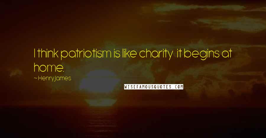 Henry James Quotes: I think patriotism is like charity  it begins at home.