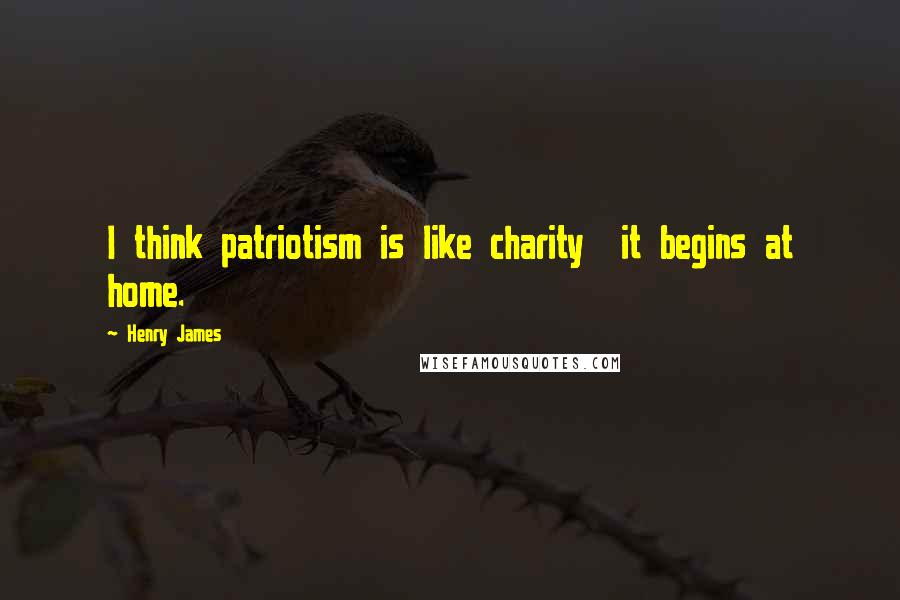 Henry James Quotes: I think patriotism is like charity  it begins at home.