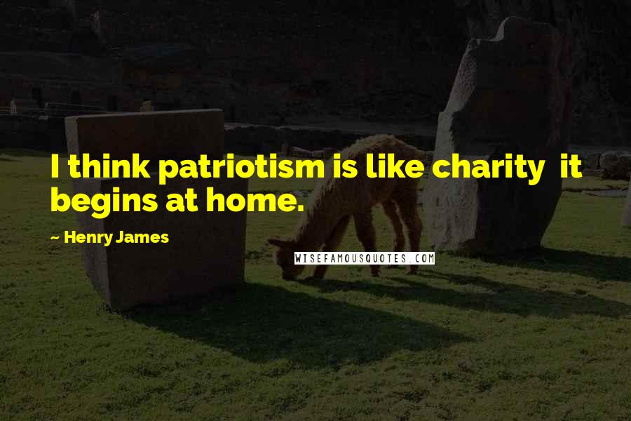 Henry James Quotes: I think patriotism is like charity  it begins at home.