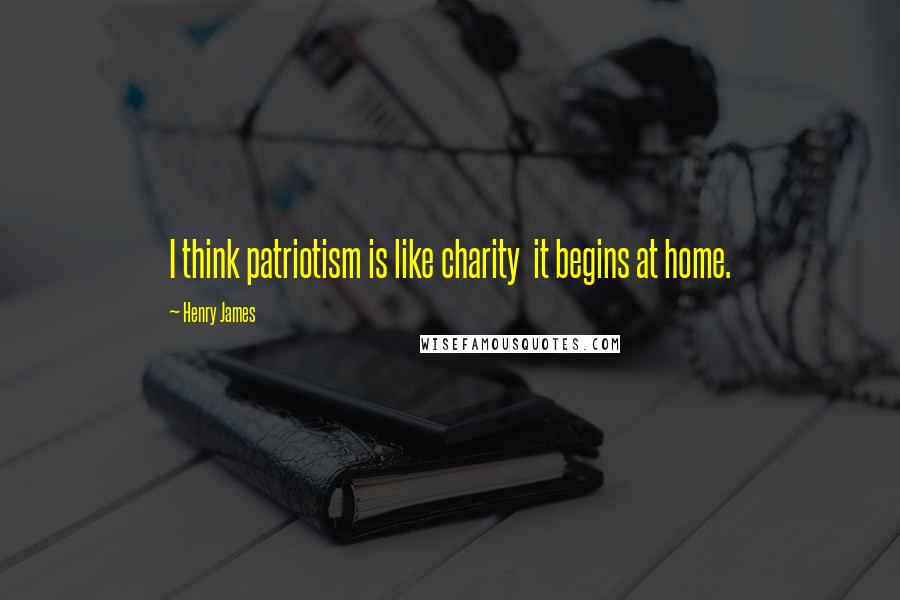 Henry James Quotes: I think patriotism is like charity  it begins at home.