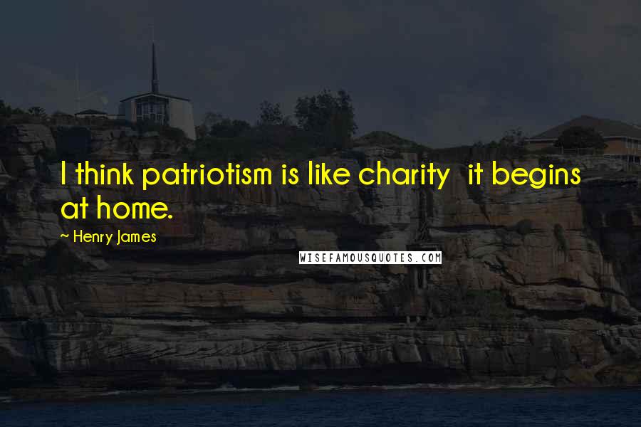 Henry James Quotes: I think patriotism is like charity  it begins at home.