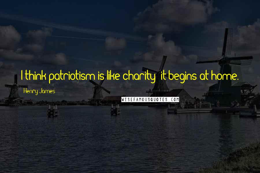 Henry James Quotes: I think patriotism is like charity  it begins at home.
