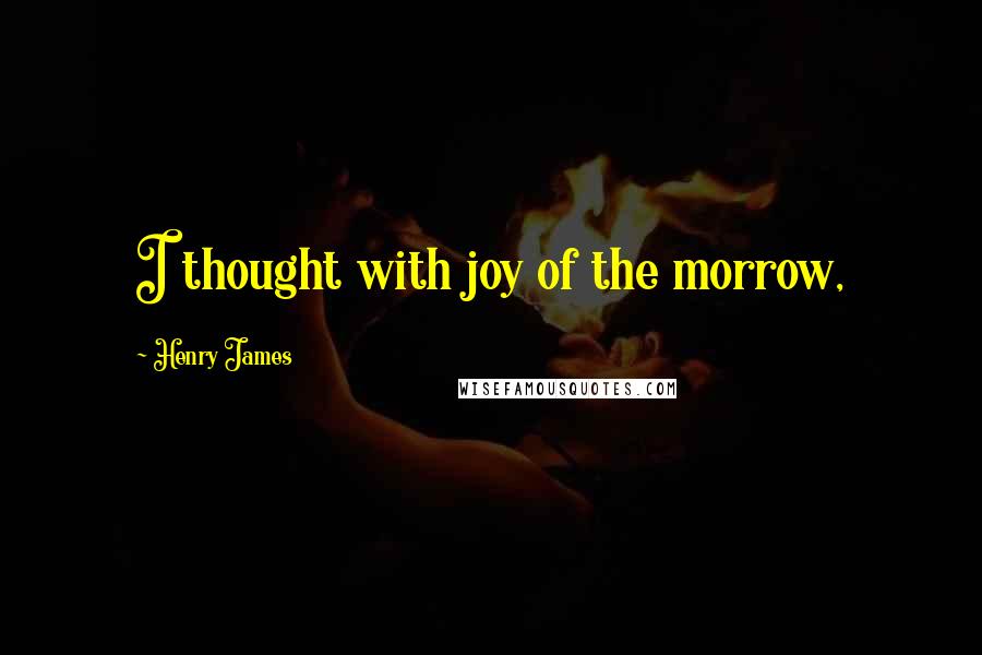 Henry James Quotes: I thought with joy of the morrow,