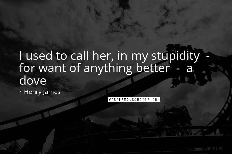 Henry James Quotes: I used to call her, in my stupidity - for want of anything better - a dove