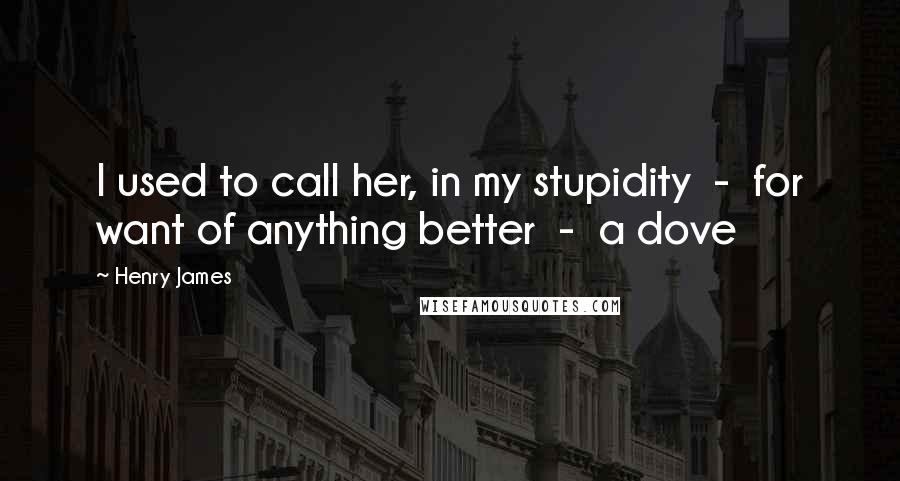 Henry James Quotes: I used to call her, in my stupidity - for want of anything better - a dove