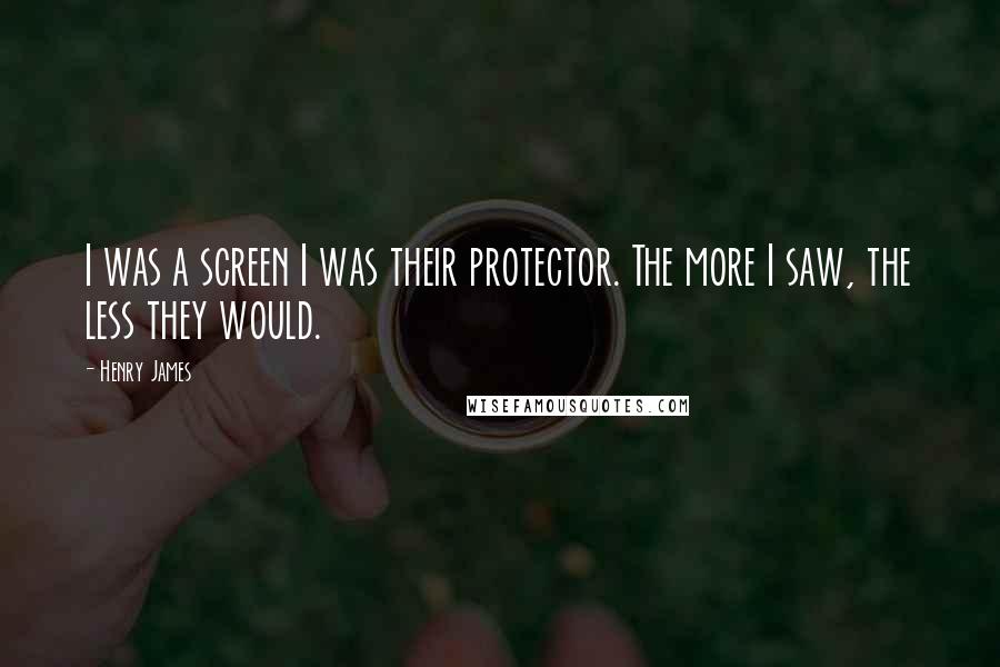 Henry James Quotes: I was a screen I was their protector. The more I saw, the less they would.