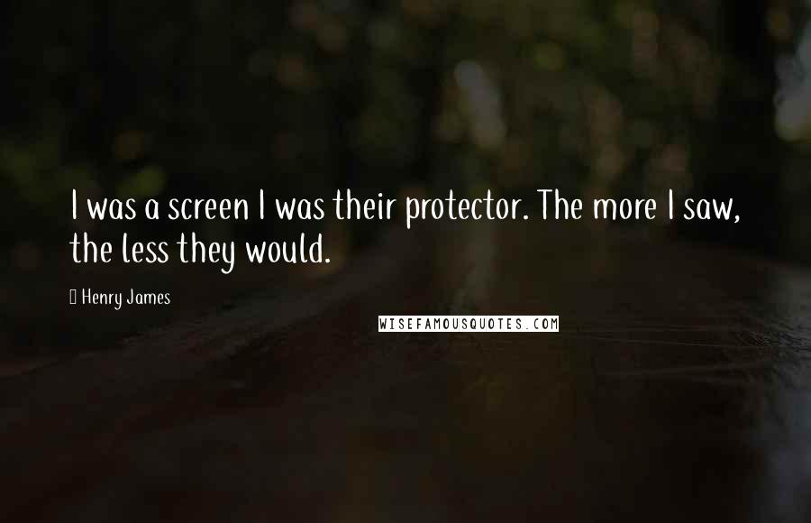 Henry James Quotes: I was a screen I was their protector. The more I saw, the less they would.