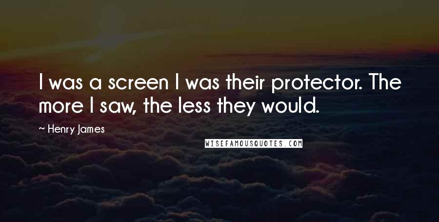 Henry James Quotes: I was a screen I was their protector. The more I saw, the less they would.