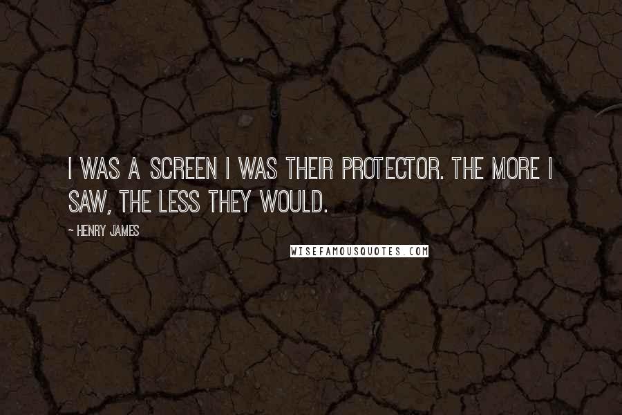 Henry James Quotes: I was a screen I was their protector. The more I saw, the less they would.