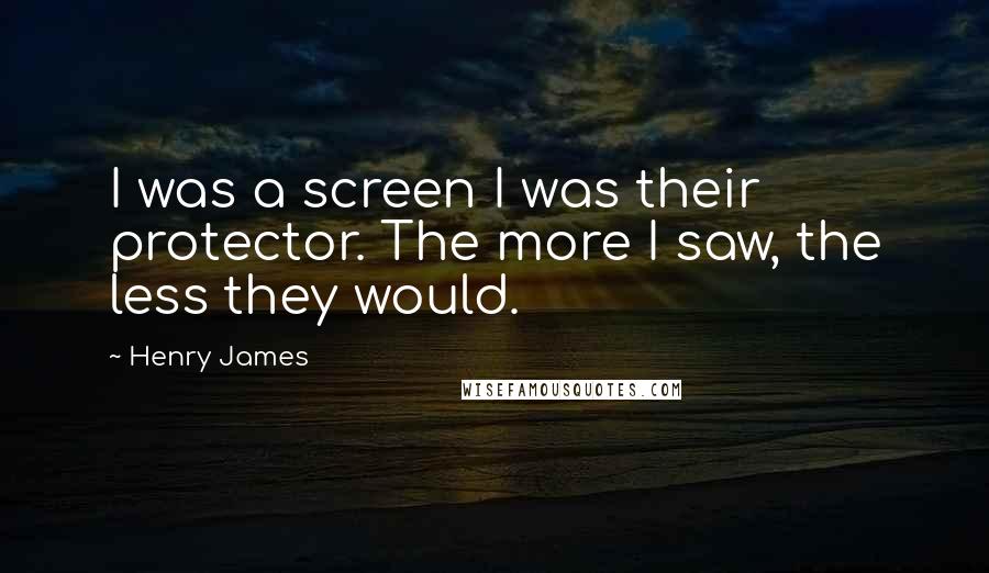 Henry James Quotes: I was a screen I was their protector. The more I saw, the less they would.