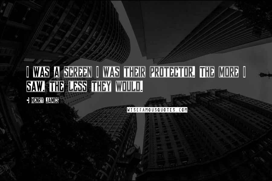 Henry James Quotes: I was a screen I was their protector. The more I saw, the less they would.