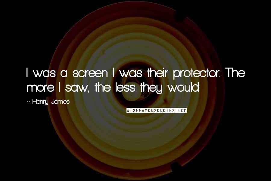 Henry James Quotes: I was a screen I was their protector. The more I saw, the less they would.