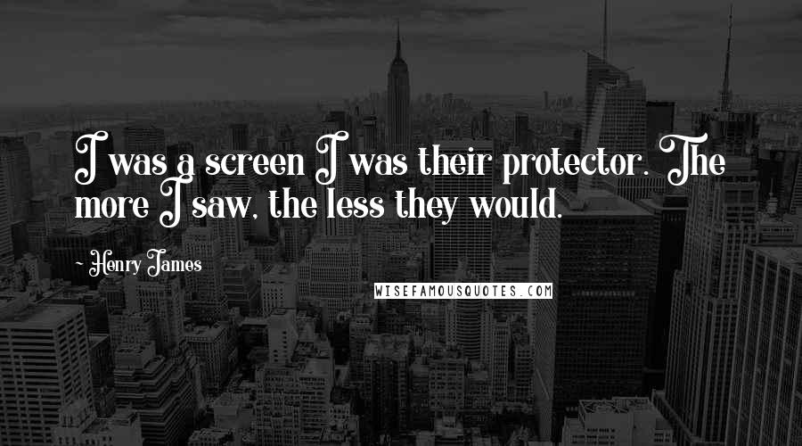 Henry James Quotes: I was a screen I was their protector. The more I saw, the less they would.