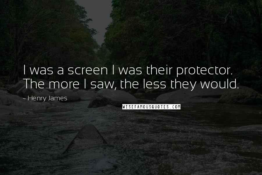 Henry James Quotes: I was a screen I was their protector. The more I saw, the less they would.