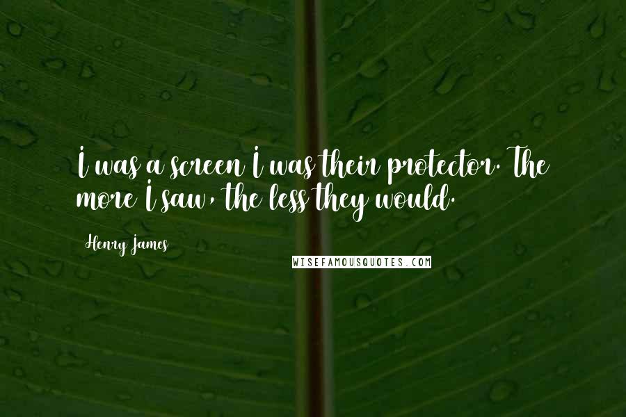 Henry James Quotes: I was a screen I was their protector. The more I saw, the less they would.