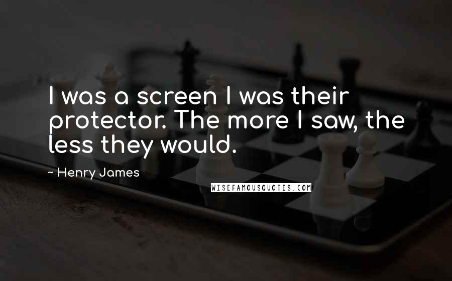 Henry James Quotes: I was a screen I was their protector. The more I saw, the less they would.