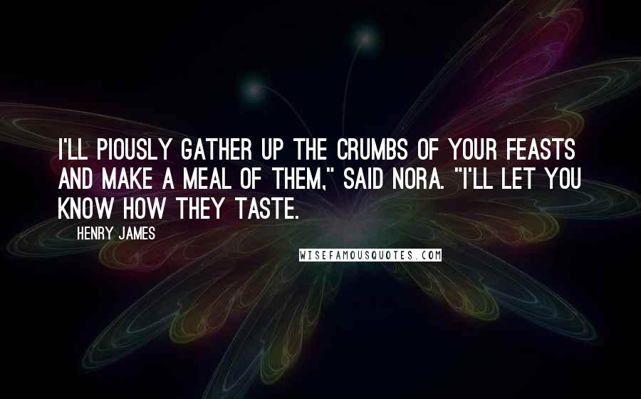 Henry James Quotes: I'll piously gather up the crumbs of your feasts and make a meal of them," said Nora. "I'll let you know how they taste.