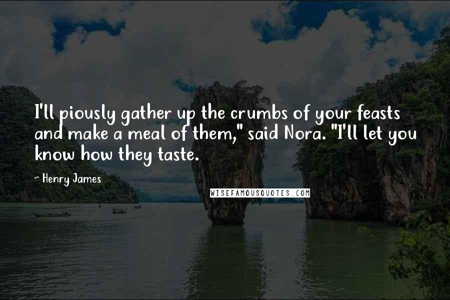 Henry James Quotes: I'll piously gather up the crumbs of your feasts and make a meal of them," said Nora. "I'll let you know how they taste.