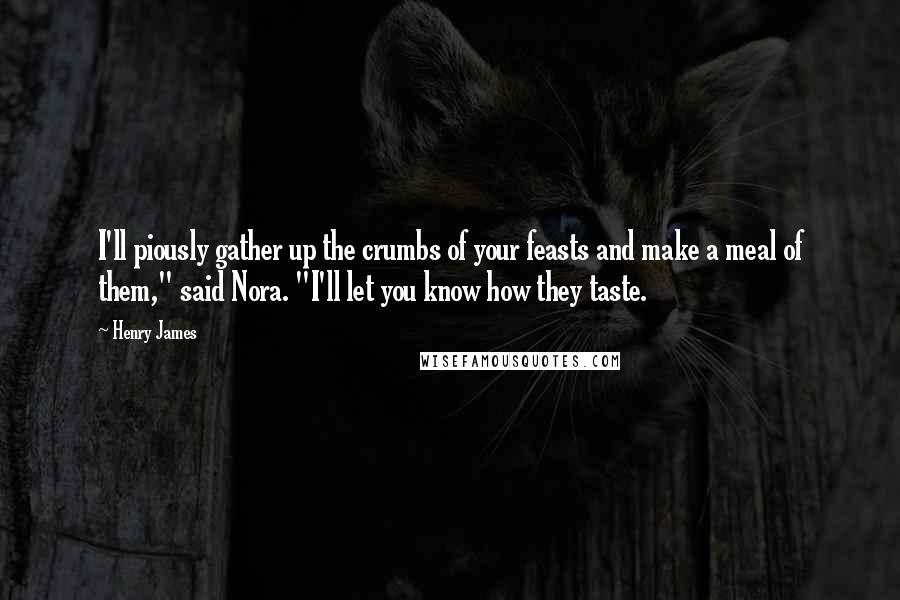 Henry James Quotes: I'll piously gather up the crumbs of your feasts and make a meal of them," said Nora. "I'll let you know how they taste.