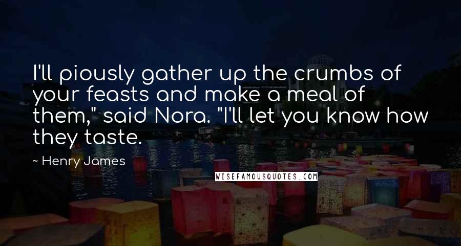 Henry James Quotes: I'll piously gather up the crumbs of your feasts and make a meal of them," said Nora. "I'll let you know how they taste.