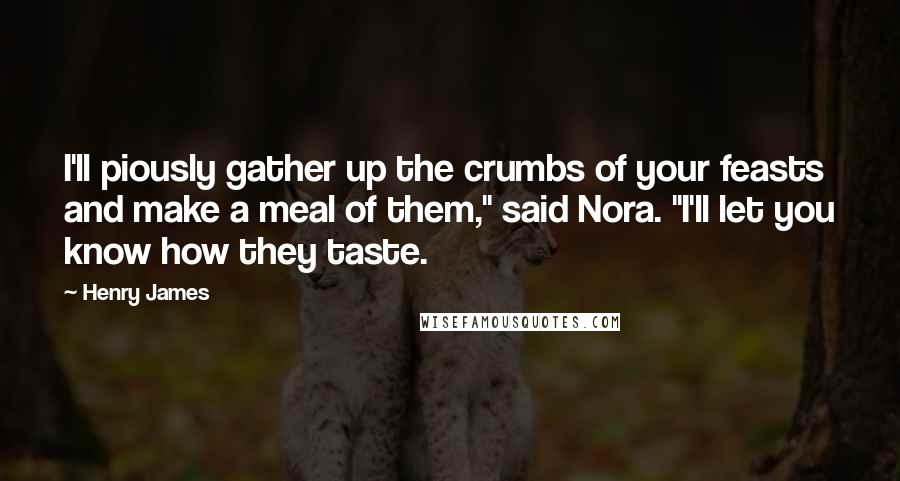 Henry James Quotes: I'll piously gather up the crumbs of your feasts and make a meal of them," said Nora. "I'll let you know how they taste.