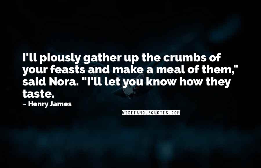 Henry James Quotes: I'll piously gather up the crumbs of your feasts and make a meal of them," said Nora. "I'll let you know how they taste.