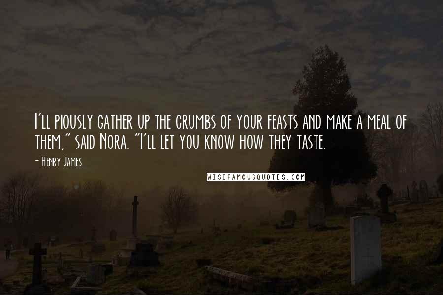 Henry James Quotes: I'll piously gather up the crumbs of your feasts and make a meal of them," said Nora. "I'll let you know how they taste.