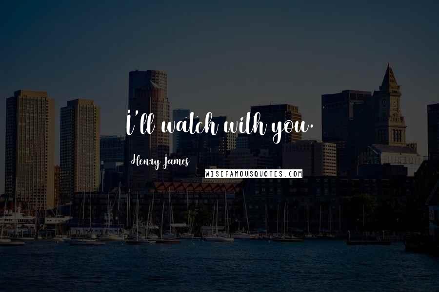 Henry James Quotes: I'll watch with you.