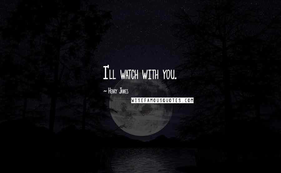 Henry James Quotes: I'll watch with you.