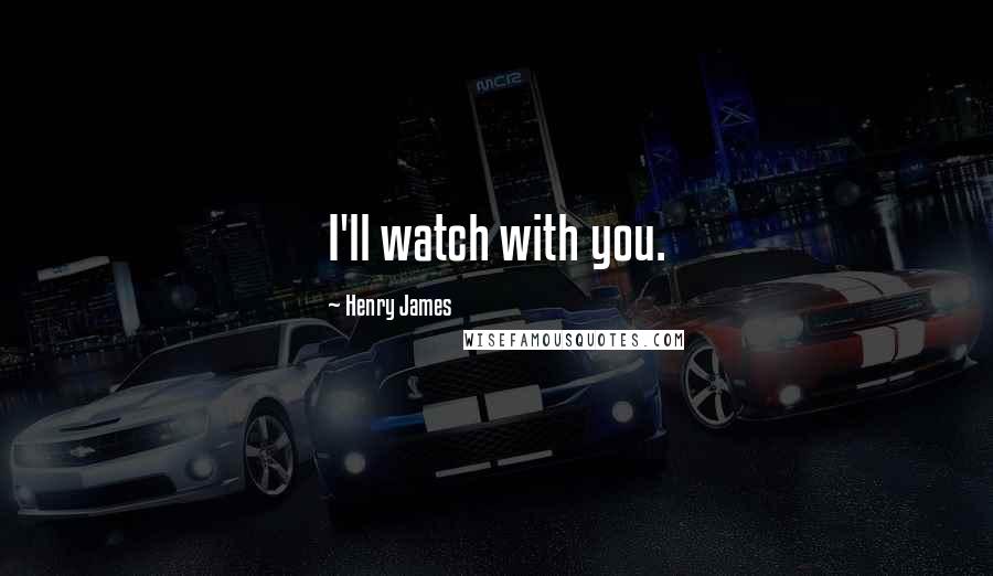 Henry James Quotes: I'll watch with you.