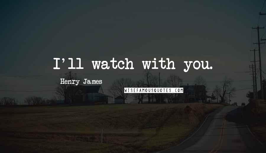 Henry James Quotes: I'll watch with you.