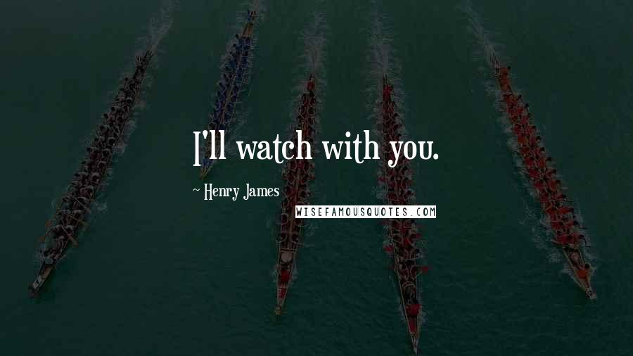 Henry James Quotes: I'll watch with you.