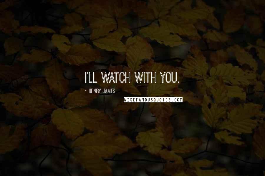 Henry James Quotes: I'll watch with you.