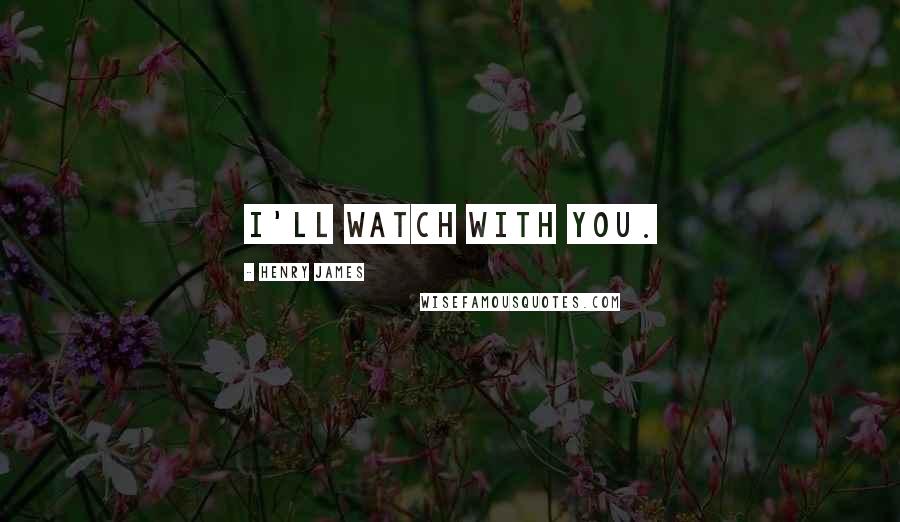 Henry James Quotes: I'll watch with you.