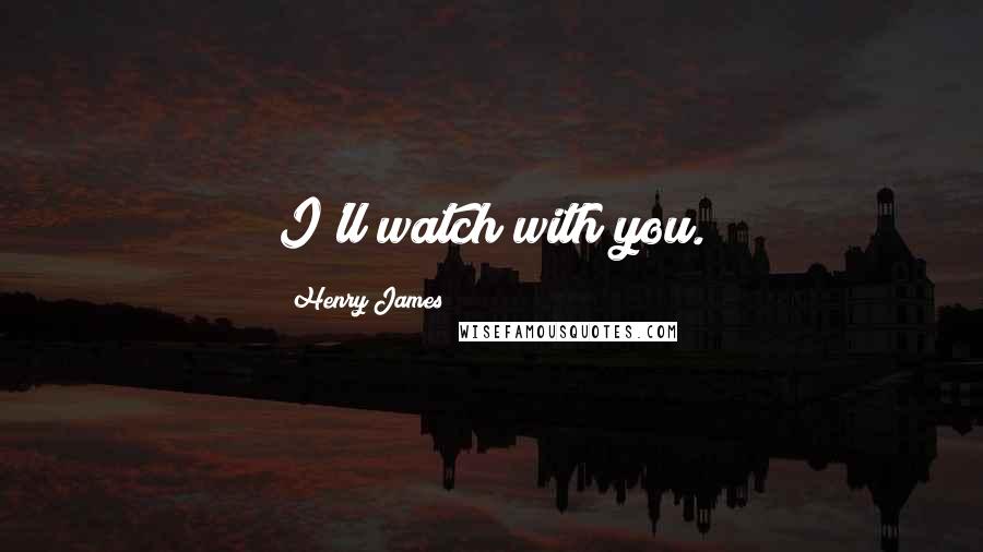 Henry James Quotes: I'll watch with you.