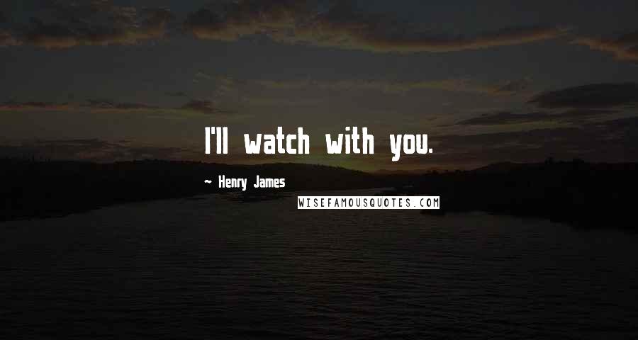 Henry James Quotes: I'll watch with you.