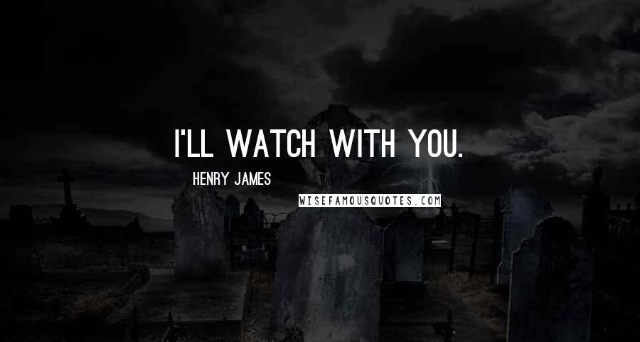 Henry James Quotes: I'll watch with you.
